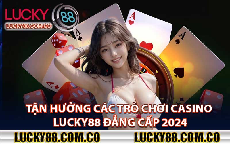 Tận hưởng các trò chơi Casino Lucky88 đẳng cấp 2024